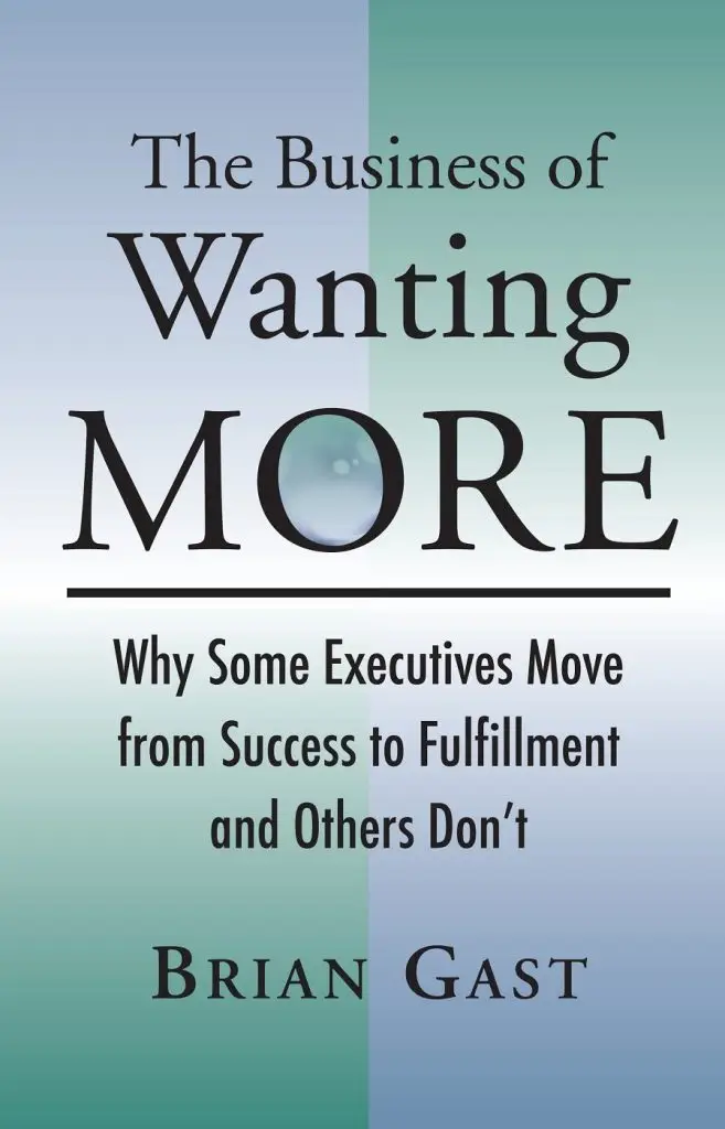 The Business of Wanting More: Why Some Executives Move from Success to Fulfillment and Others Don't by Brian Gast